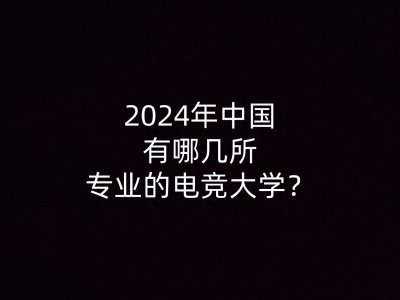 ​2024年中国有哪几所专业的电竞大学？